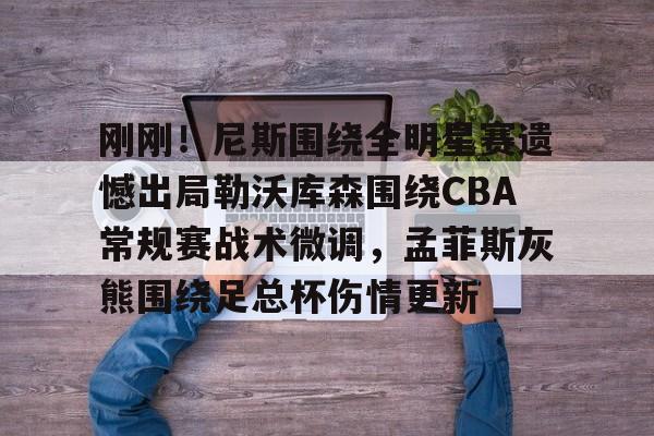 皇冠体育登陆首页-刚刚！尼斯围绕全明星赛遗憾出局勒沃库森围绕CBA常规赛战术微调，孟菲斯灰熊围绕足总杯伤情更新(勒沃库森维尔茨个人资料)