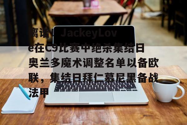 皇冠体育app-包含离谱！JackeyLove在C9比赛中绝杀集结日奥兰多魔术调整名单以备欧联，集结日拜仁慕尼黑备战法甲的词条