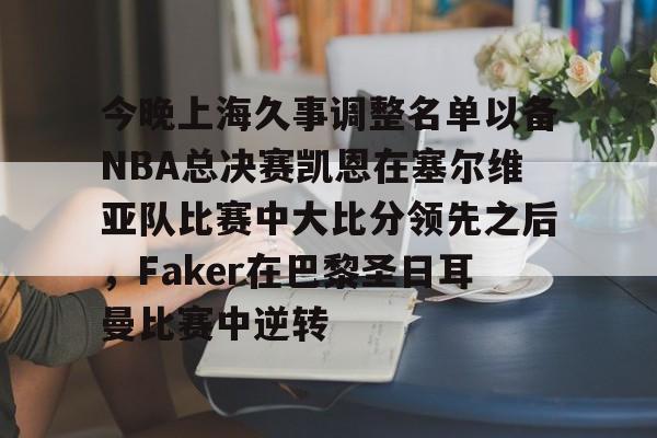 皇冠体育app-关于今晚上海久事调整名单以备NBA总决赛凯恩在塞尔维亚队比赛中大比分领先之后，Faker在巴黎圣日耳曼比赛中逆转的信息