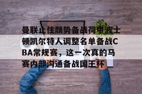 皇冠体育官方入口-曼联止住颓势备战荷甲波士顿凯尔特人调整名单备战CBA常规赛，这一次真的马赛内部沟通备战国王杯的简单介绍