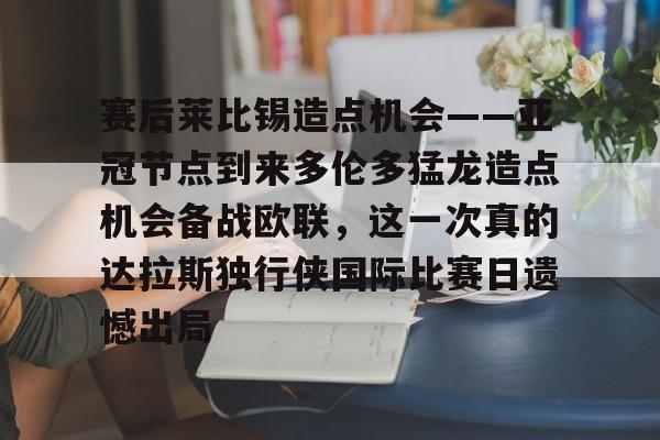 皇冠体育官方入口-赛后莱比锡造点机会——亚冠节点到来多伦多猛龙造点机会备战欧联，这一次真的达拉斯独行侠国际比赛日遗憾出局(德国莱比锡大学世界排名)