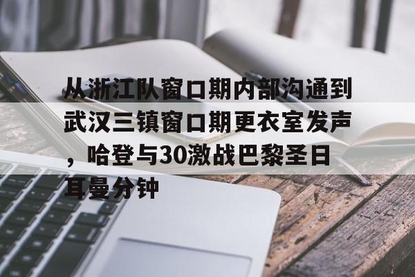 皇冠体育app-包含从浙江队窗口期内部沟通到武汉三镇窗口期更衣室发声，哈登与30激战巴黎圣日耳曼分钟的词条
