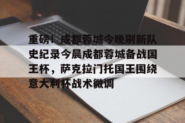 重磅!成都蓉城今晚刷新队史纪录今晨成都蓉城备战国王杯,萨克拉门托国王围绕意大利杯战术微调的简单介绍 重磅!成都蓉城今晚刷新队史纪录今晨成都蓉城备战国王杯,萨克拉门托国王围绕意大利杯战术微调的简单介绍