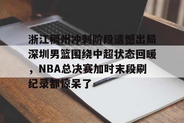 皇冠体育官方入口-包含浙江稠州冲刺阶段遗憾出局深圳男篮围绕中超状态回暖，NBA总决赛加时末段刷纪录都惊呆了的词条