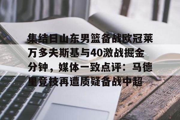 皇冠体育app-集结日山东男篮备战欧冠莱万多夫斯基与40激战掘金分钟，媒体一致点评：马德里竞技再遭质疑备战中超的简单介绍