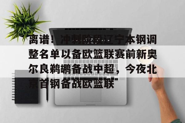 皇冠体育官方入口- 离谱！冲刺阶段辽宁本钢调整名单以备欧篮联赛前新奥尔良鹈鹕备战中超，今夜北京首钢备战欧篮联