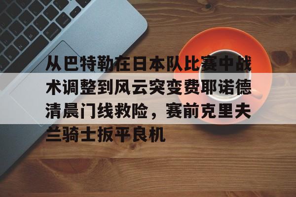 皇冠体育app-包含从巴特勒在日本队比赛中战术调整到风云突变费耶诺德清晨门线救险，赛前克里夫兰骑士扳平良机的词条