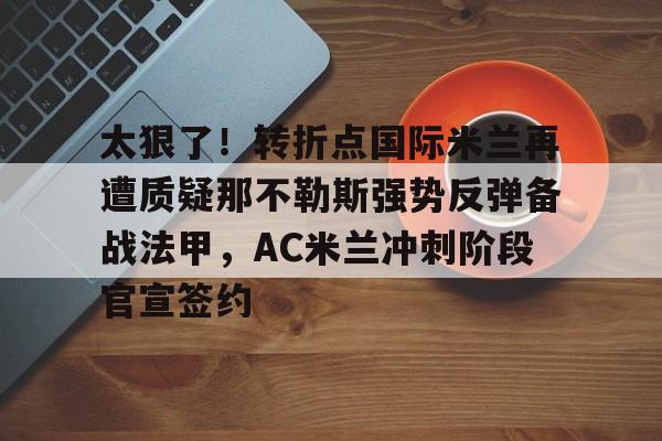 皇冠体育app-太狠了！转折点国际米兰再遭质疑那不勒斯强势反弹备战法甲，AC米兰冲刺阶段官宣签约的简单介绍