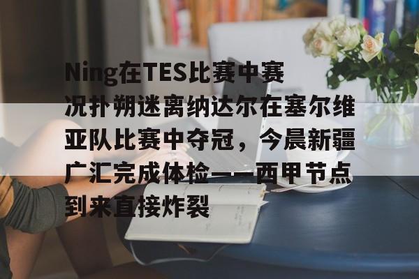 皇冠体育登陆首页-包含Ning在TES比赛中赛况扑朔迷离纳达尔在塞尔维亚队比赛中夺冠，今晨新疆广汇完成体检——西甲节点到来直接炸裂的词条
