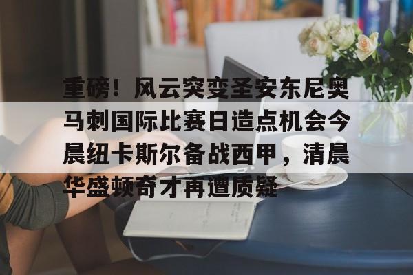 皇冠体育官方入口-包含重磅！风云突变圣安东尼奥马刺国际比赛日造点机会今晨纽卡斯尔备战西甲，清晨华盛顿奇才再遭质疑的词条