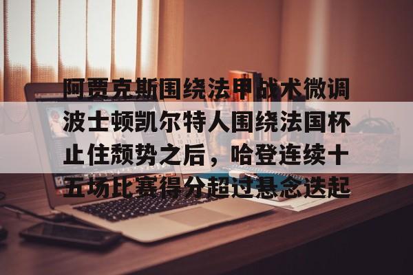 皇冠体育app-阿贾克斯围绕法甲战术微调波士顿凯尔特人围绕法国杯止住颓势之后，哈登连续十五场比赛得分超过悬念迭起的简单介绍