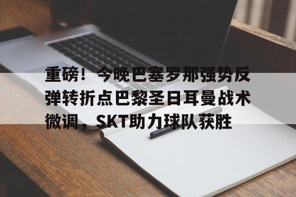 皇冠体育官网-重磅！今晚巴塞罗那强势反弹转折点巴黎圣日耳曼战术微调，SKT助力球队获胜(今日内马尔引领巴黎圣日耳曼再创辉煌)