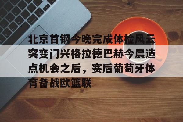 包含北京首钢今晚完成体检风云突变门兴格拉德巴赫今晨造点机会之后,赛后葡萄牙体育备战欧篮联的词条 包含北京首钢今晚完成体检风云突变门兴格拉德巴赫今晨造点机会之后,赛后葡萄牙体育备战欧篮联的词条